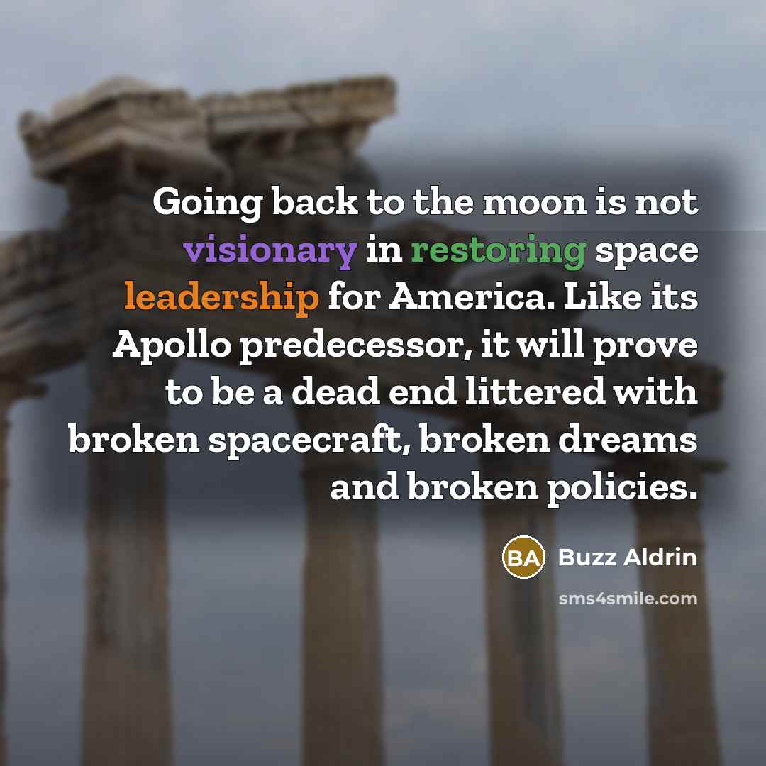 “Going back to the moon is not visionary in restoring space leadership for America. Like its Apollo predecessor, it will prove to be a dead end littered with broken spacecraft, broken dreams and broken policies.” quote by Buzz Aldrin