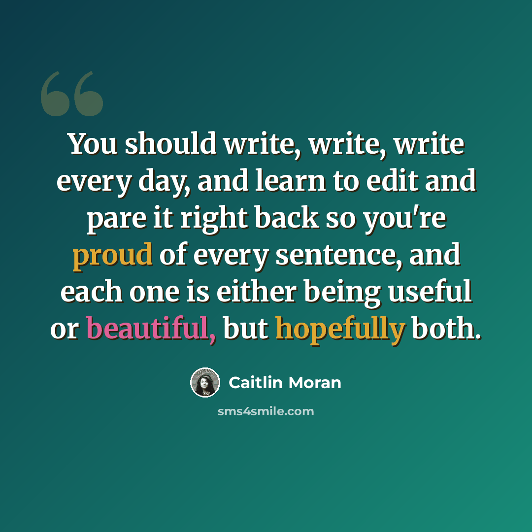 “You should write, write, write every day, and learn to edit and pare it right back so you're proud of every sentence, and each one is either being useful or beautiful, but hopefully both.” quote by Caitlin Moran