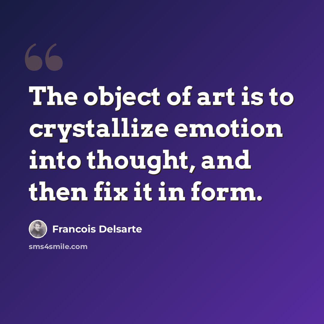 “The object of art is to crystallize emotion into thought, and then fix it in form.” quote by Francois Delsarte