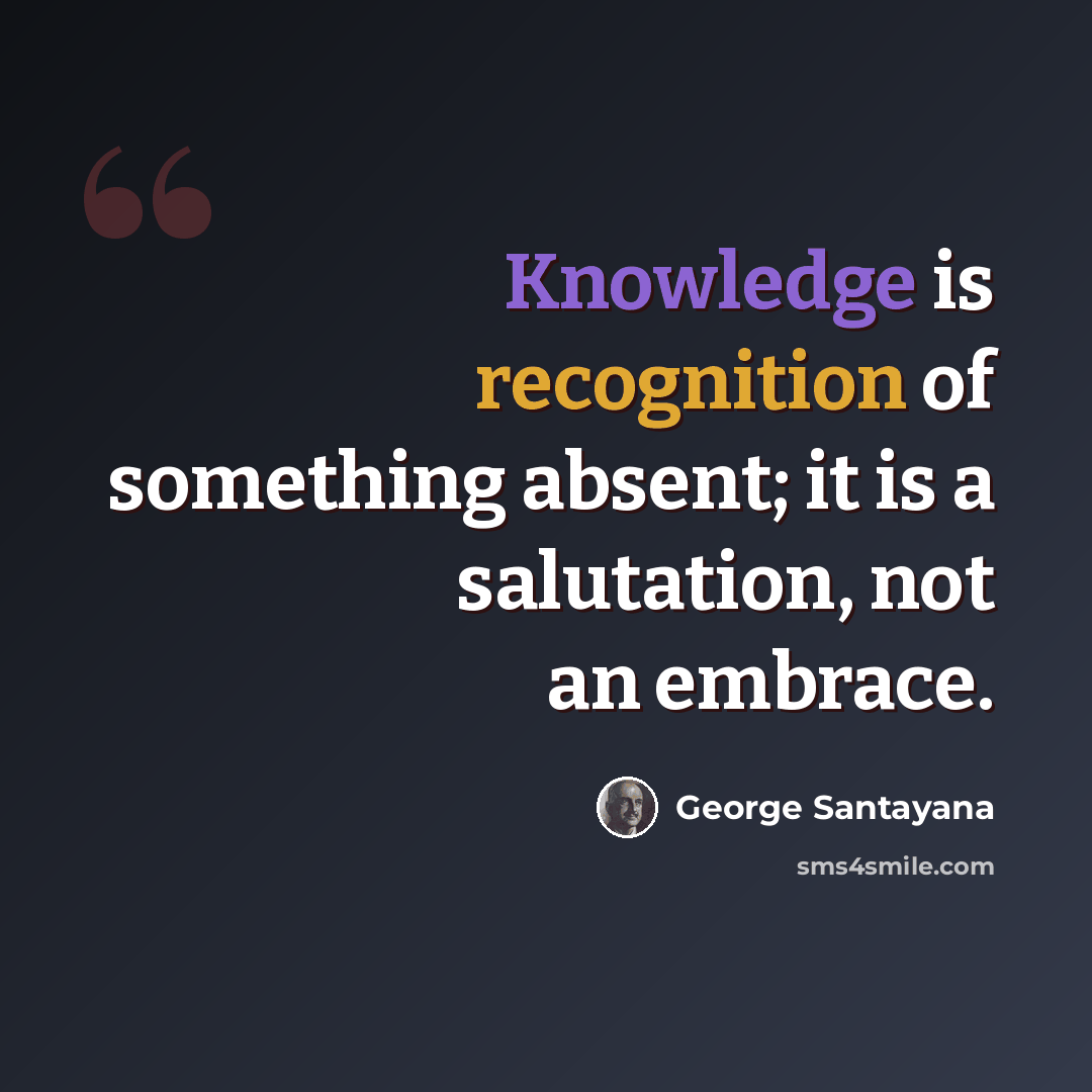 “Knowledge is recognition of something absent; it is a salutation, not an embrace.” quote by George Santayana
