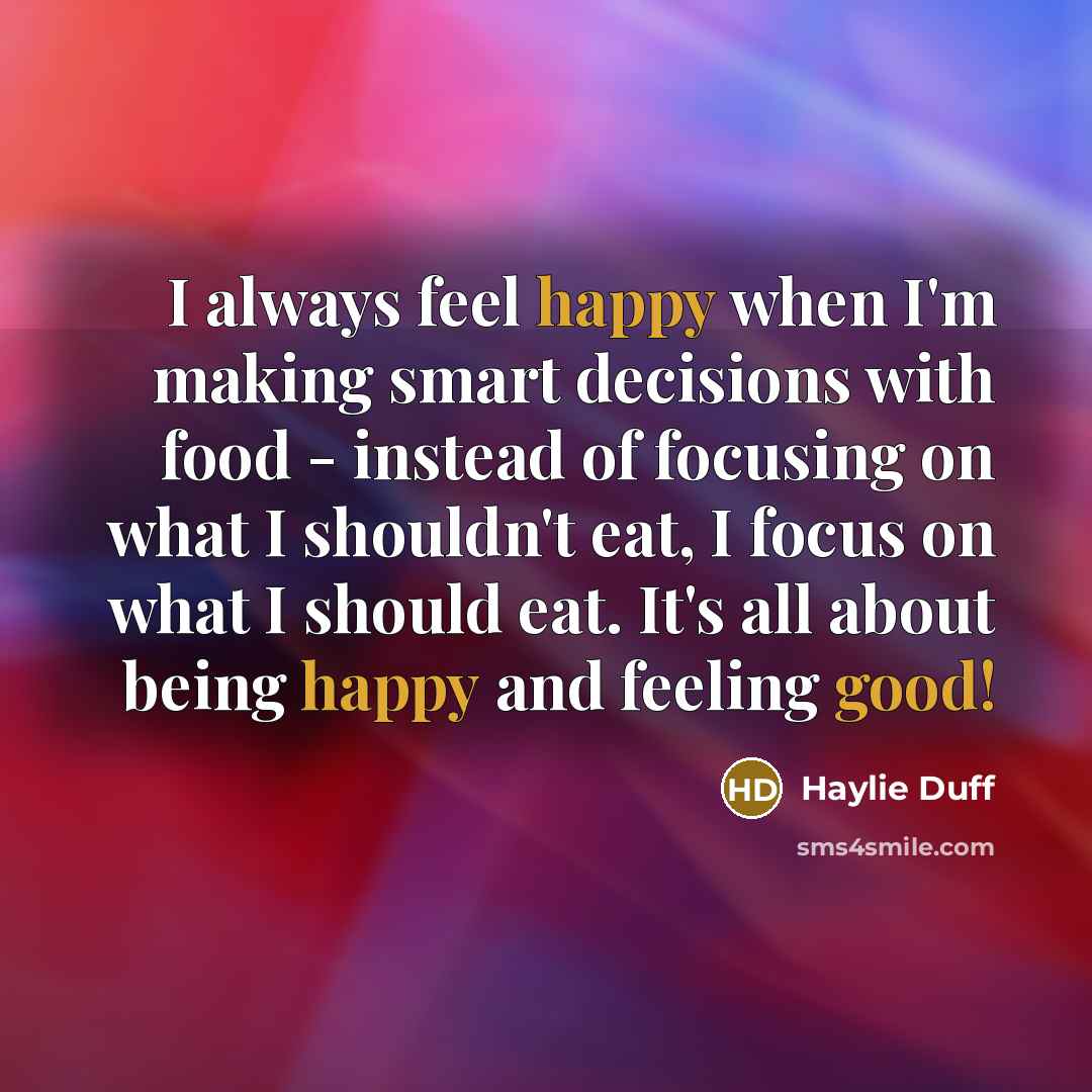 “I always feel happy when I'm making smart decisions with food - instead of focusing on what I shouldn't eat, I focus on what I should eat. It's all about being happy and feeling good!” quote by Haylie Duff