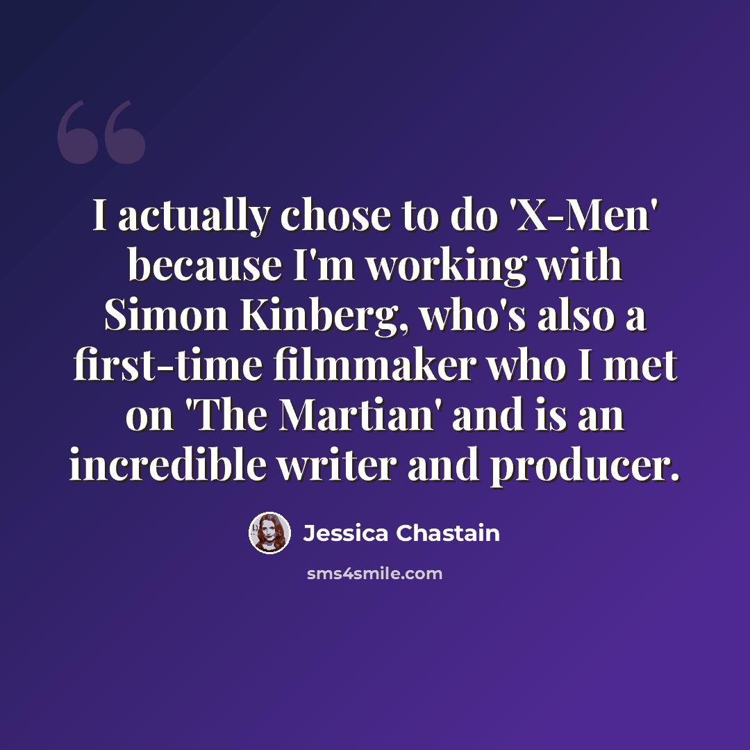 “I actually chose to do 'X-Men' because I'm working with Simon Kinberg, who's also a first-time filmmaker who I met on 'The Martian' and is an incredible writer and producer.” quote by Jessica Chastain