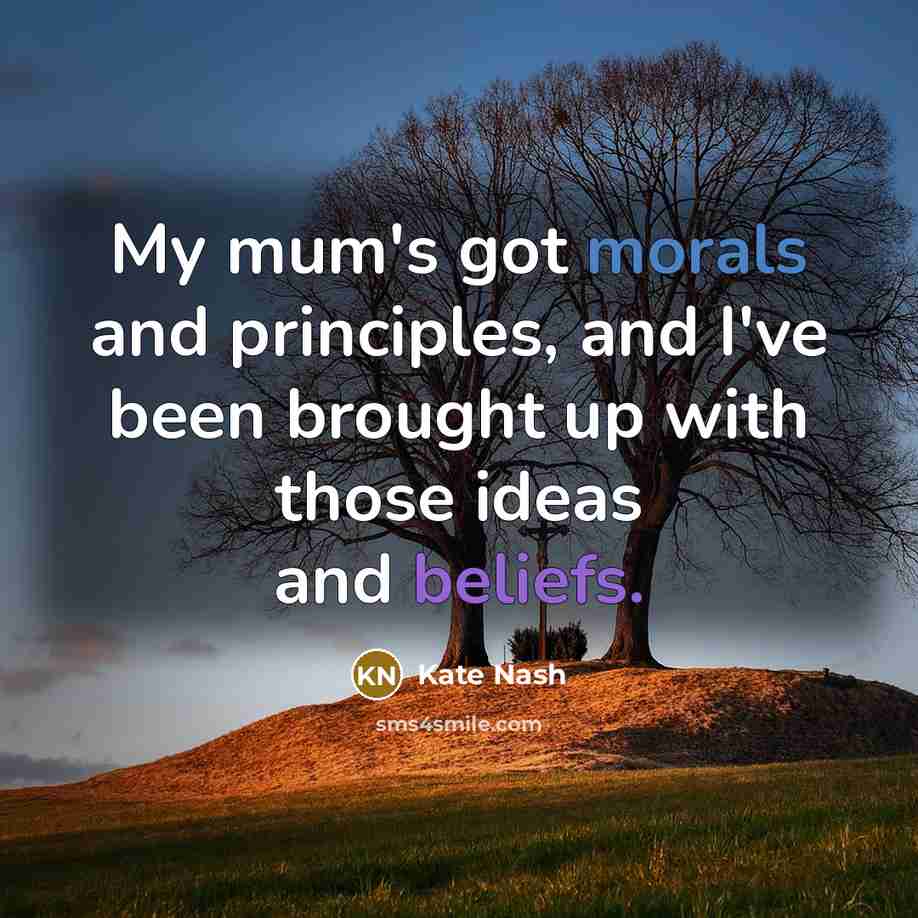 “My mum's got morals and principles, and I've been brought up with those ideas and beliefs.” quote by Kate Nash