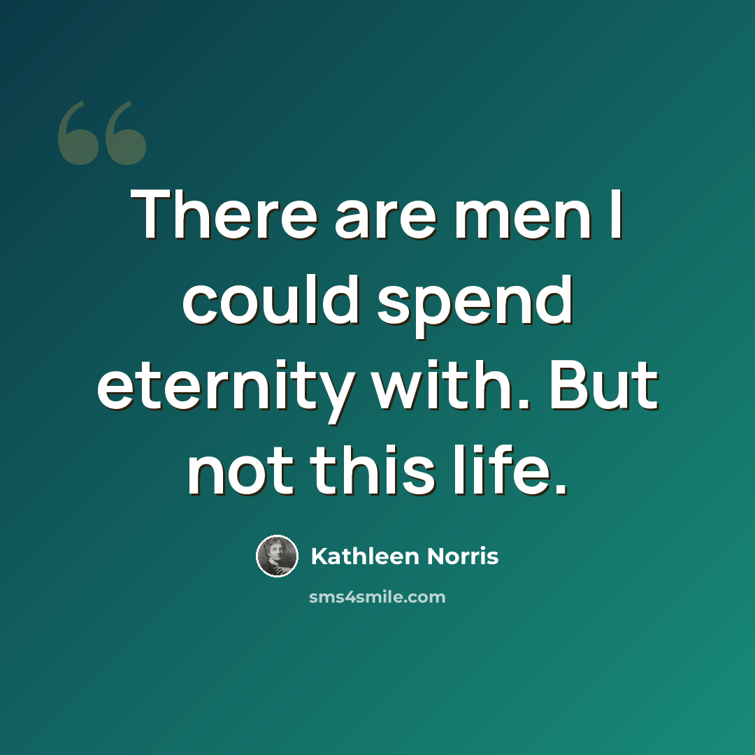 “There are men I could spend eternity with. But not this life.” quote by Kathleen Norris