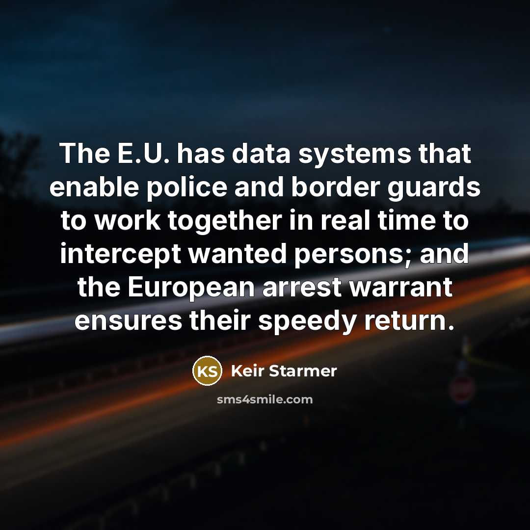 “The E.U. has data systems that enable police and border guards to work together in real time to intercept wanted persons; and the European arrest warrant ensures their speedy return.” quote by Keir Starmer