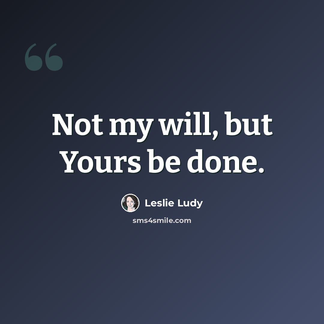 “Not my will, but Yours be done.” quote by Leslie Ludy