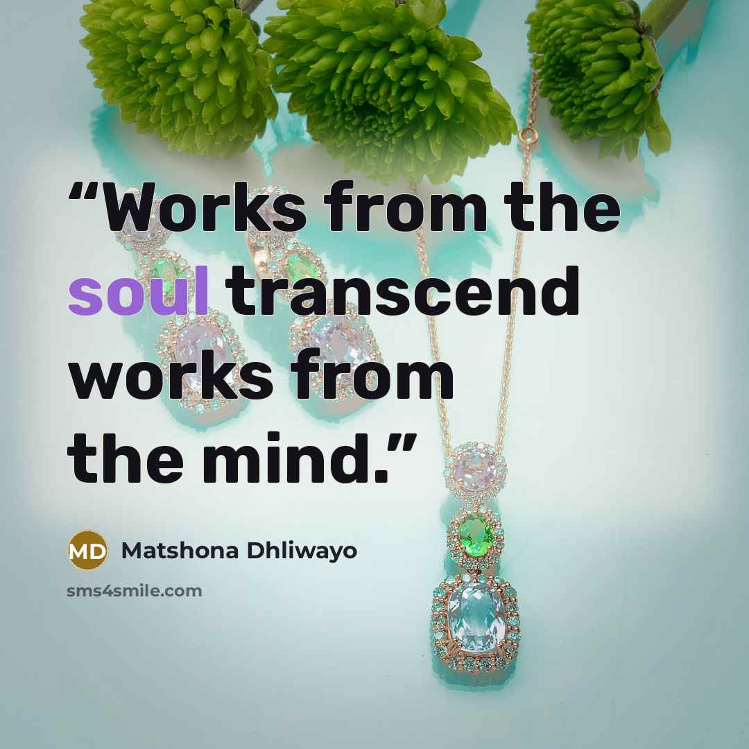 “Works from the soul transcend works from the mind.” quote by Matshona Dhliwayo