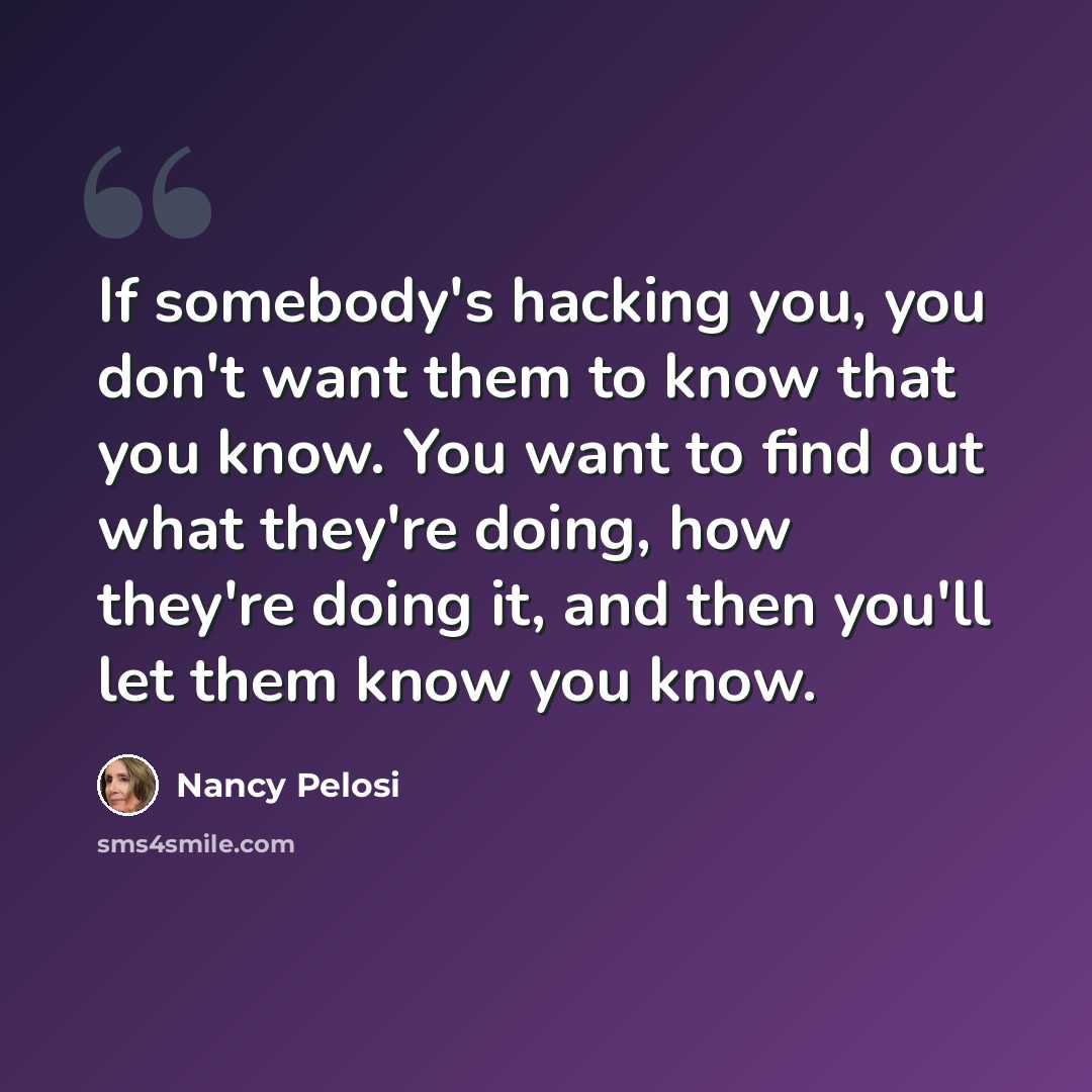 “If somebody's hacking you, you don't want them to know that you know. You want to find out what they're doing, how they're doing it, and then you'll let them know you know.” quote by Nancy Pelosi