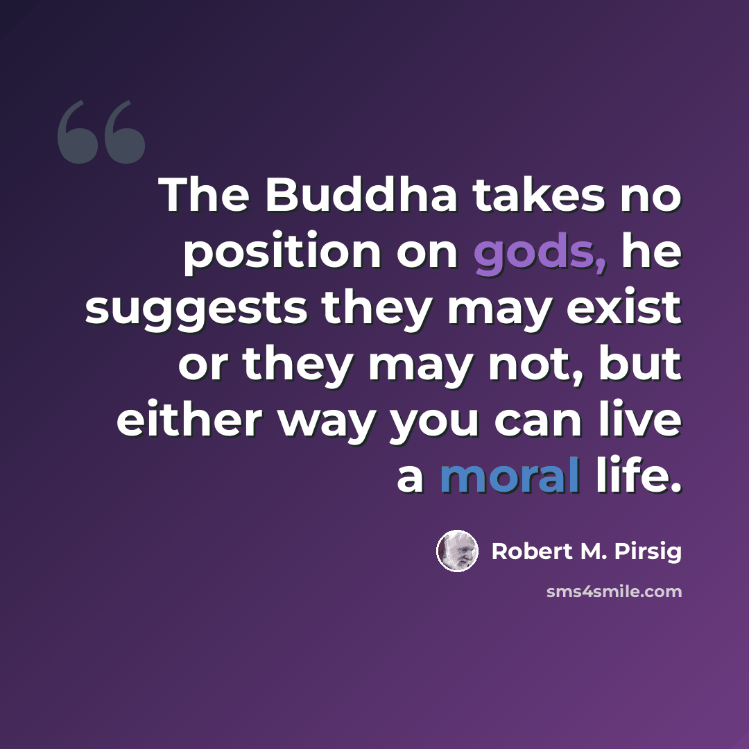 “The Buddha takes no position on gods, he suggests they may exist or they may not, but either way you can live a moral life.” quote by Robert M. Pirsig