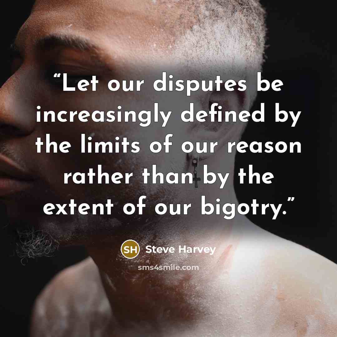 “Let our disputes be increasingly defined by the limits of our reason rather than by the extent of our bigotry.” quote by Steve Harvey