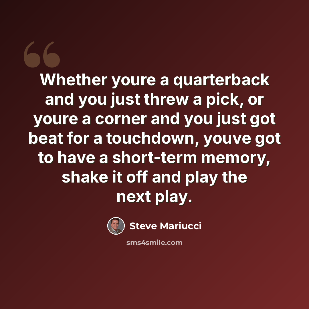 “Whether youre a quarterback and you just threw a pick, or youre a corner and you just got beat for a touchdown, youve got to have a short-term memory, shake it off and play the next play.” quote by Steve Mariucci