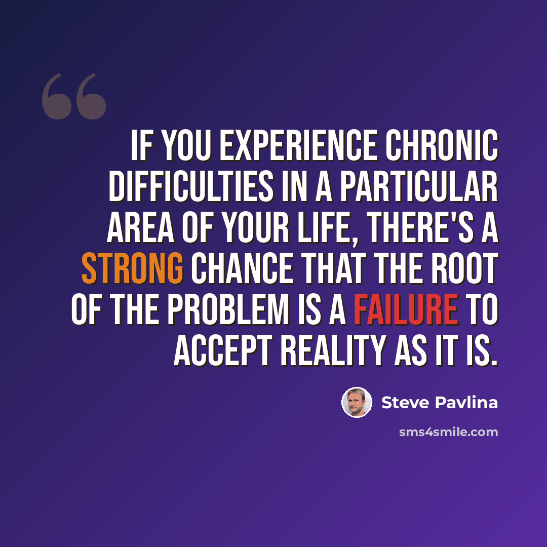“If you experience chronic difficulties in a particular area of your life, there's a strong chance that the root of the problem is a failure to accept reality as it is.” quote by Steve Pavlina