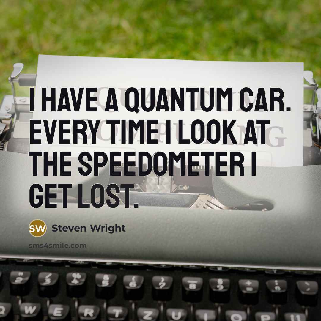 “I have a quantum car. Every time I look at the speedometer I get lost.” quote by Steven Wright