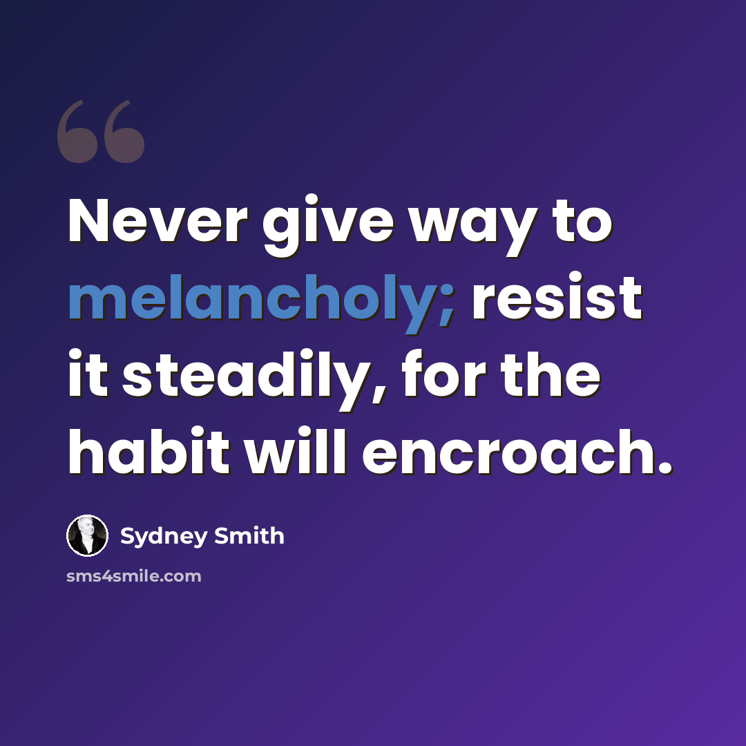 “Never give way to melancholy; resist it steadily, for the habit will encroach.” quote by Sydney Smith