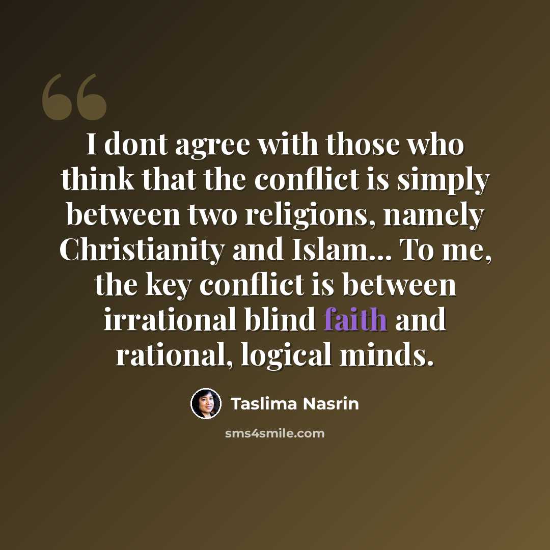“I dont agree with those who think that the conflict is simply between two religions, namely Christianity and Islam... To me, the key conflict is between irrational blind faith and rational, logical minds.” quote by Taslima Nasrin