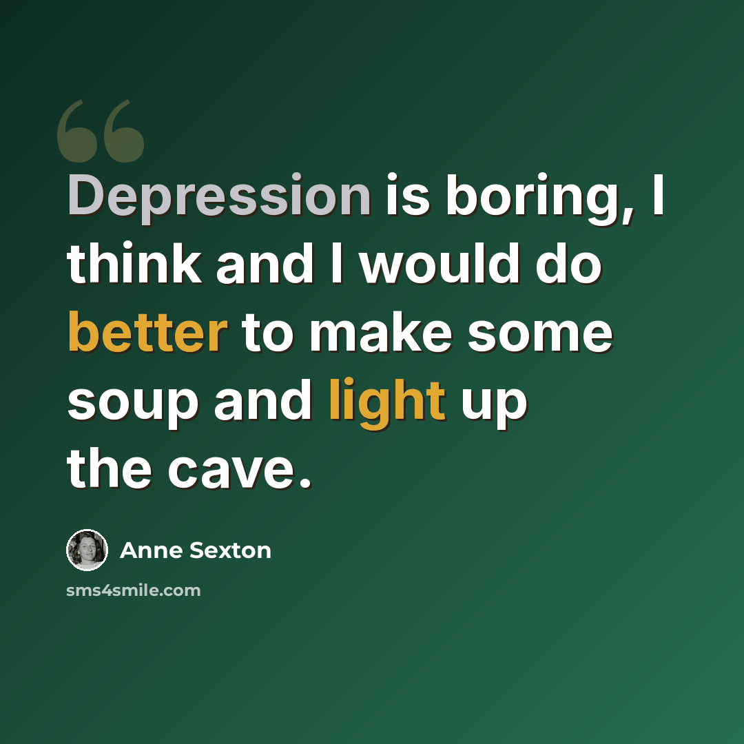 “Depression is boring, I think and I would do better to make some soup and light up the cave.” quote by Anne Sexton