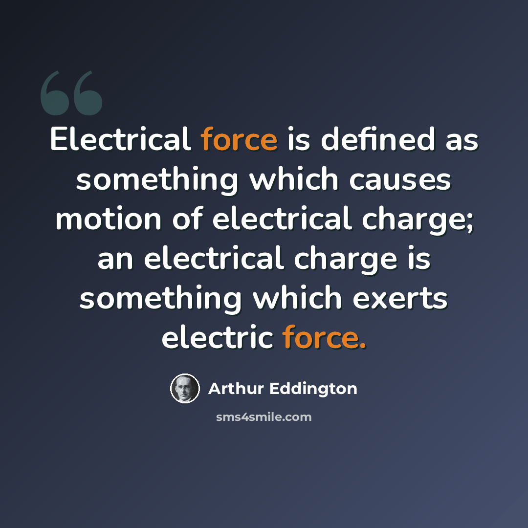 “Electrical force is defined as something which causes motion of electrical charge; an electrical charge is something which exerts electric force.” quote by Arthur Eddington