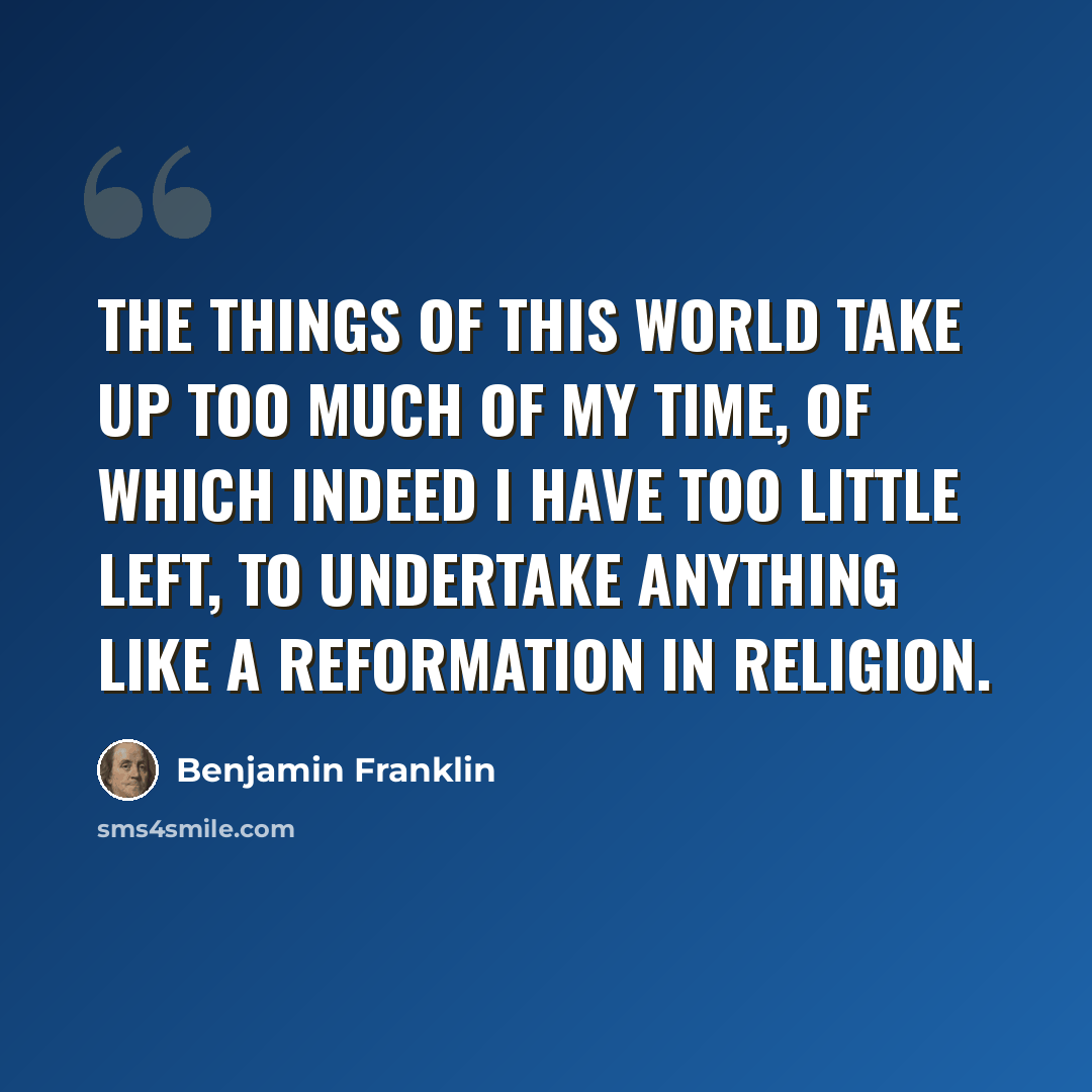 “The things of this world take up too much of my time, of which indeed I have too little left, to undertake anything like a reformation in religion.” quote by Benjamin Franklin