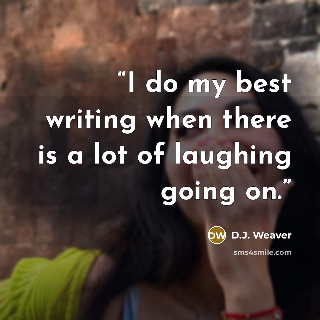 “I do my best writing when there is a lot of laughing going on.” quote by D.J. Weaver