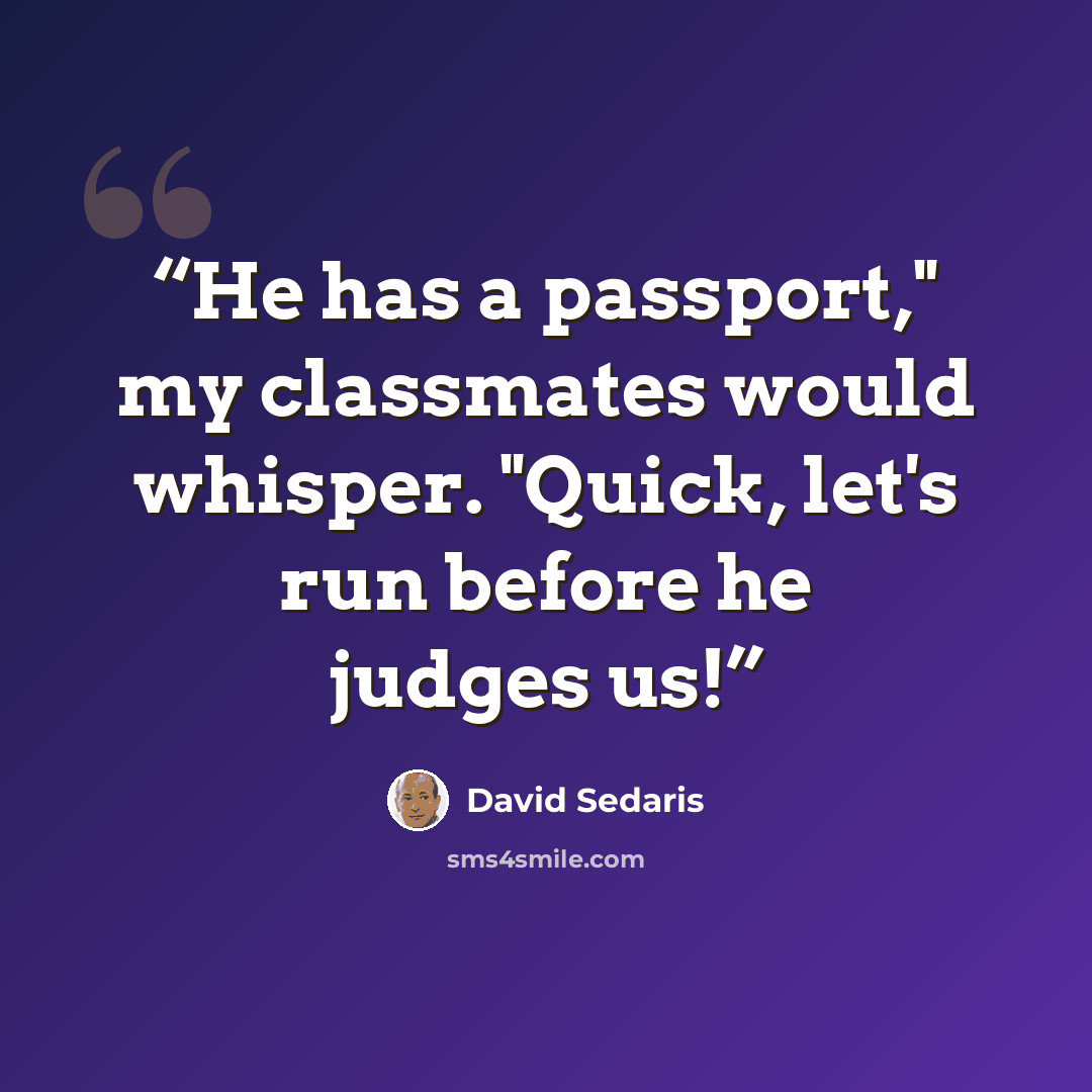 “He has a passport," my classmates would whisper. "Quick, let's run before he judges us!” quote by David Sedaris