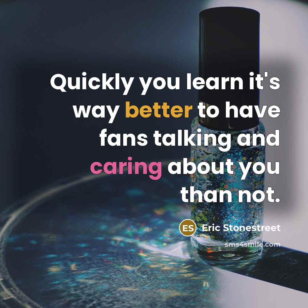 “Quickly you learn it's way better to have fans talking and caring about you than not.” quote by Eric Stonestreet