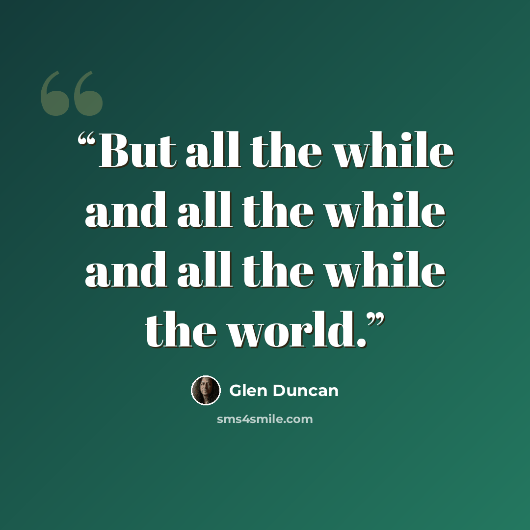 “But all the while and all the while and all the while the world.” quote by Glen Duncan