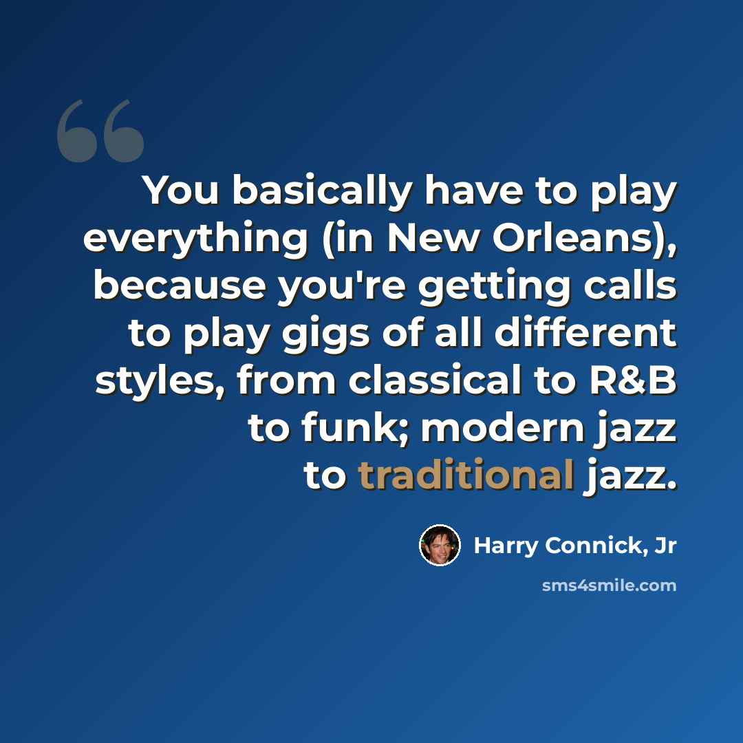 “You basically have to play everything (in New Orleans), because you're getting calls to play gigs of all different styles, from classical to R&B to funk; modern jazz to traditional jazz.” quote by Harry Connick, Jr