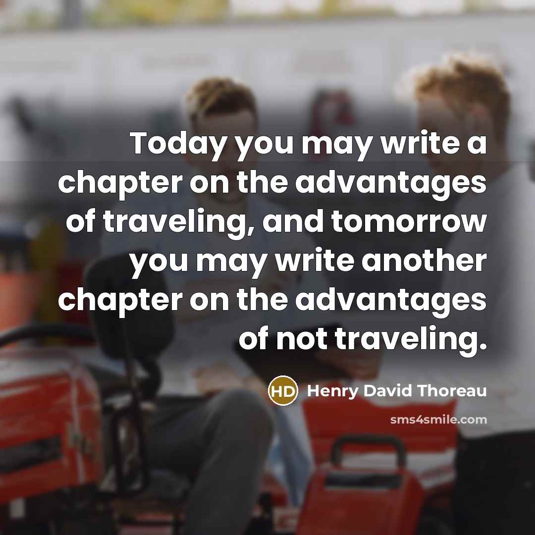 “Today you may write a chapter on the advantages of traveling, and tomorrow you may write another chapter on the advantages of not traveling.” quote by Henry David Thoreau