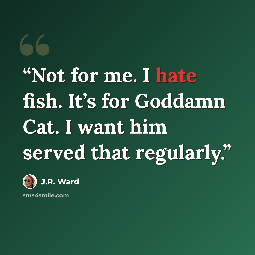 “Not for me. I hate fish. It’s for Goddamn Cat. I want him served that regularly.” quote by J.R. Ward