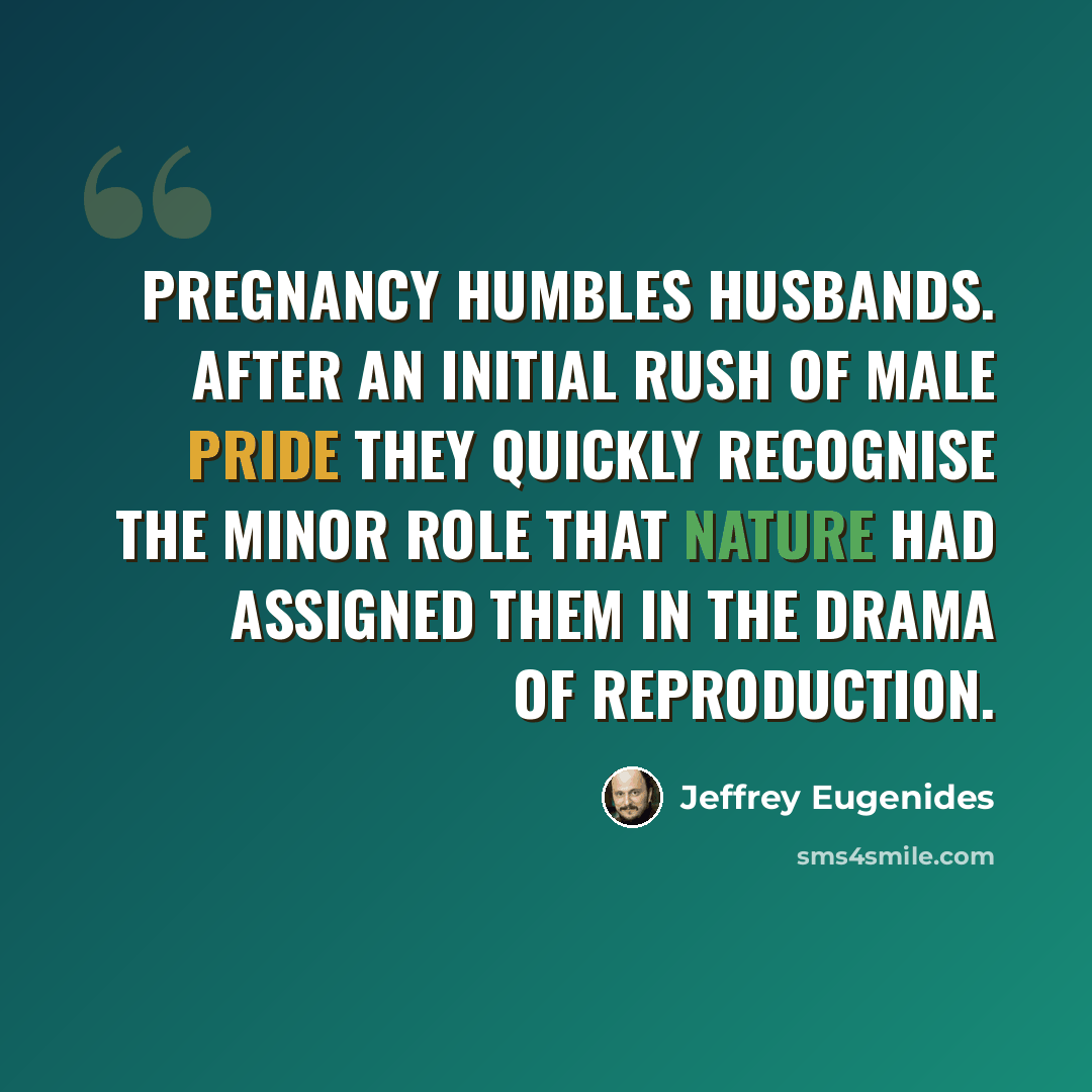 “Pregnancy humbles husbands. After an initial rush of male pride they quickly recognise the minor role that nature had assigned them in the drama of reproduction.” quote by Jeffrey Eugenides