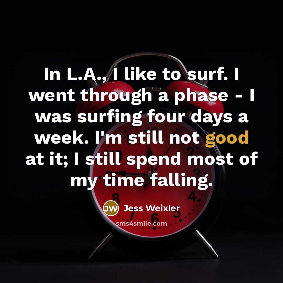 “In L.A., I like to surf. I went through a phase - I was surfing four days a week. I'm still not good at it; I still spend most of my time falling.” quote by Jess Weixler