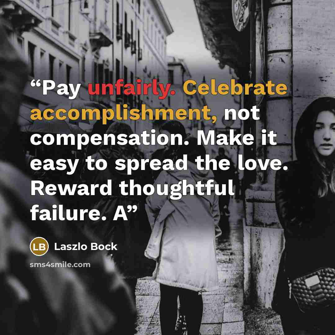 “Pay unfairly. Celebrate accomplishment, not compensation. Make it easy to spread the love. Reward thoughtful failure. A” quote by Laszlo Bock