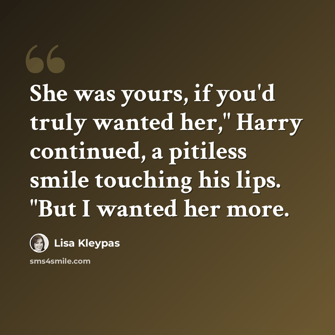 “She was yours, if you'd truly wanted her," Harry continued, a pitiless smile touching his lips. "But I wanted her more.” quote by Lisa Kleypas