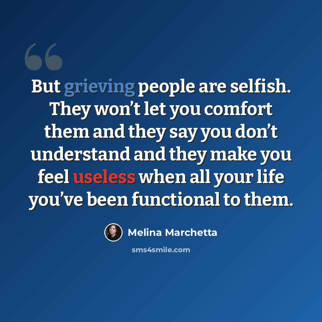 “But grieving people are selfish. They won’t let you comfort them and they say you don’t understand and they make you feel useless when all your life you’ve been functional to them.” quote by Melina Marchetta