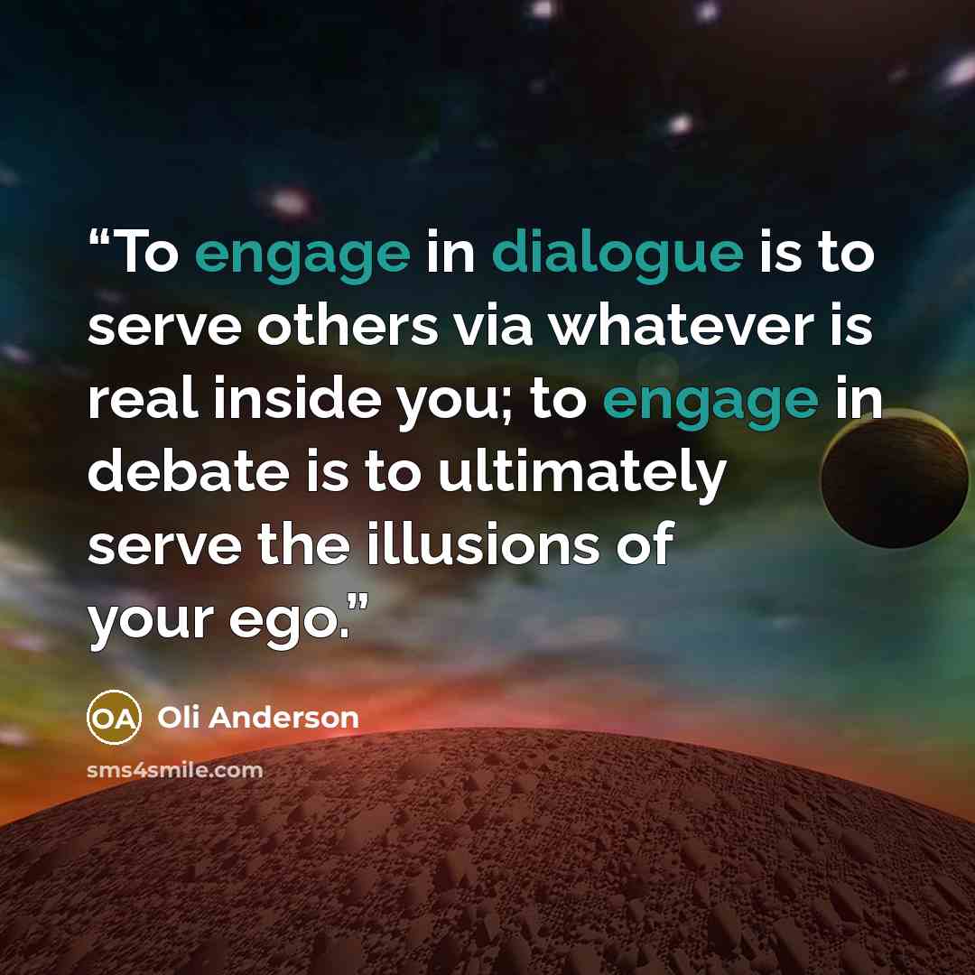 “To engage in dialogue is to serve others via whatever is real inside you; to engage in debate is to ultimately serve the illusions of your ego.” quote by Oli Anderson