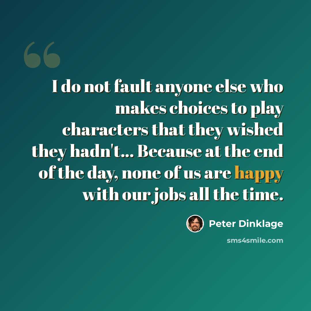 “I do not fault anyone else who makes choices to play characters that they wished they hadn't... Because at the end of the day, none of us are happy with our jobs all the time.” quote by Peter Dinklage
