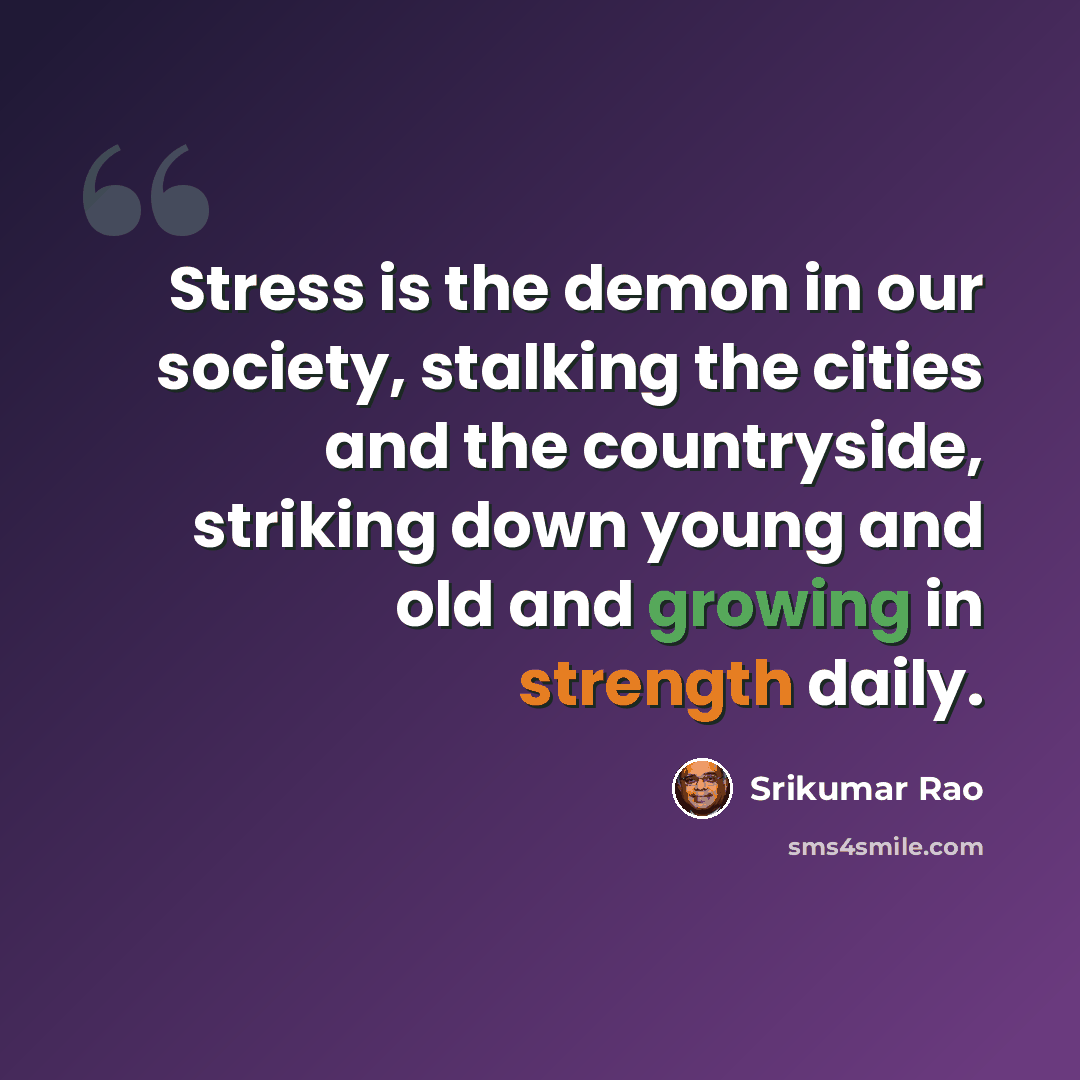 “Stress is the demon in our society, stalking the cities and the countryside, striking down young and old and growing in strength daily.” quote by Srikumar Rao