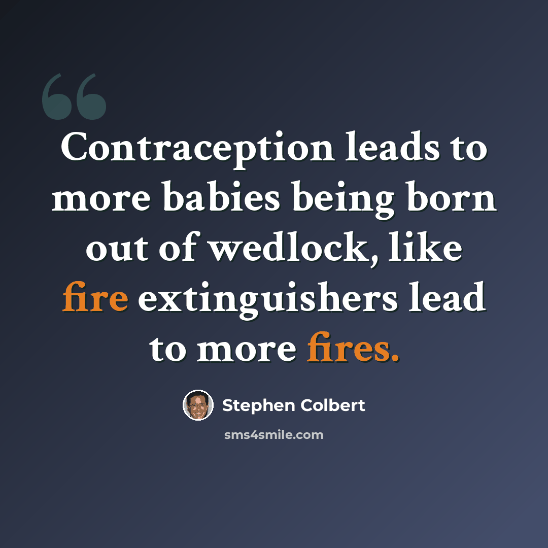 “Contraception leads to more babies being born out of wedlock, like fire extinguishers lead to more fires.” quote by Stephen Colbert