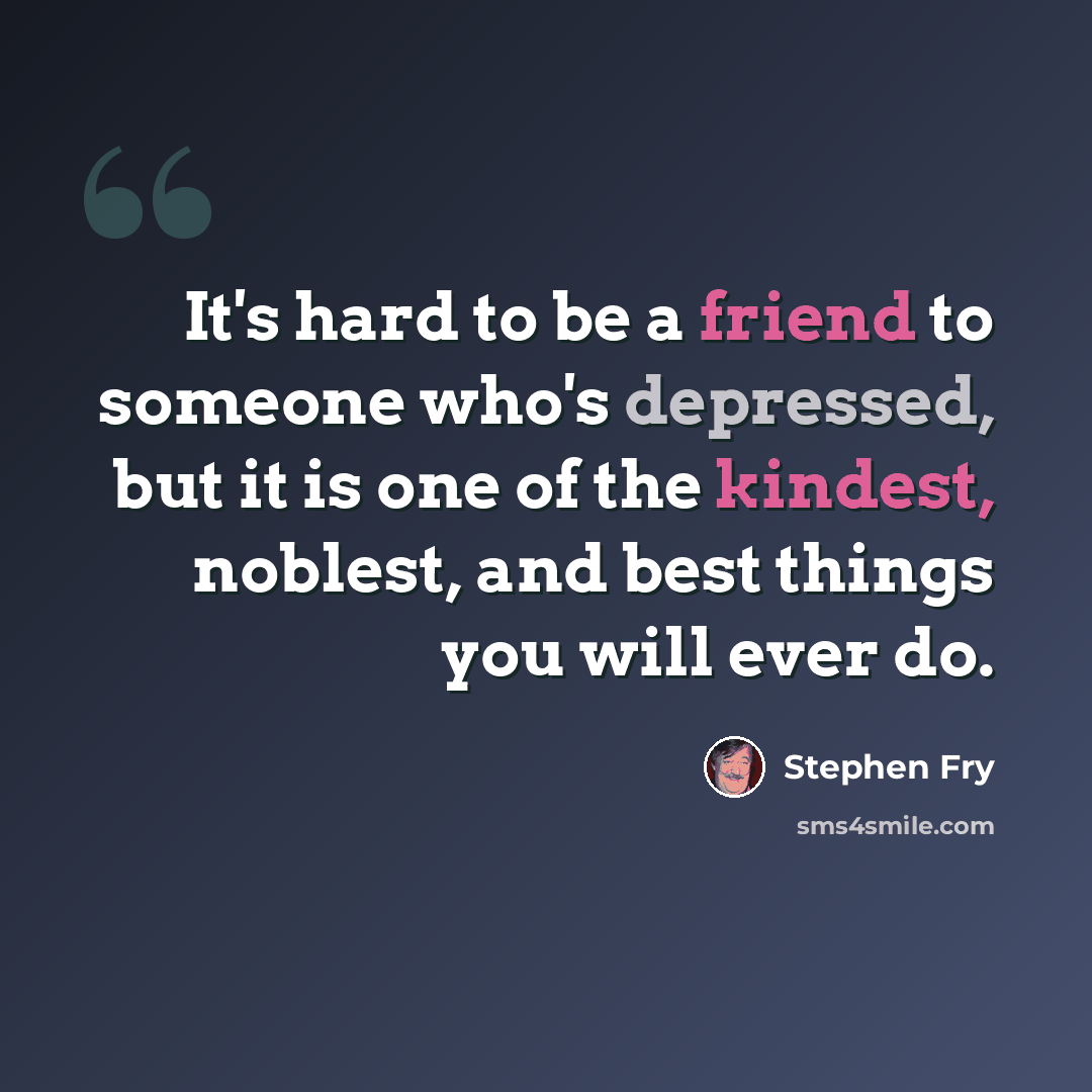 “It's hard to be a friend to someone who's depressed, but it is one of the kindest, noblest, and best things you will ever do.” quote by Stephen Fry