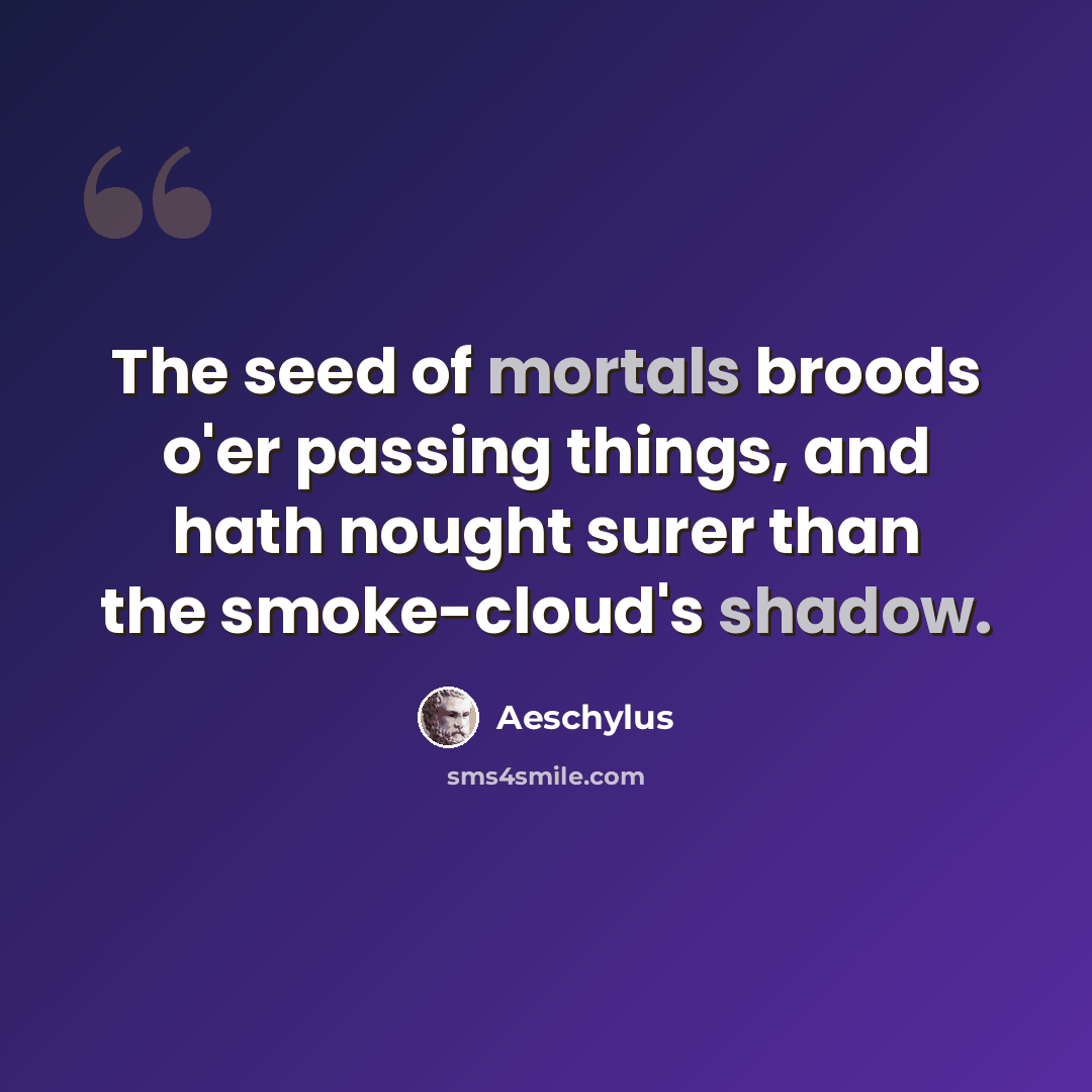 “The seed of mortals broods o'er passing things, and hath nought surer than the smoke-cloud's shadow.” quote by Aeschylus