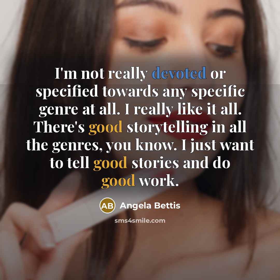 “I'm not really devoted or specified towards any specific genre at all. I really like it all. There's good storytelling in all the genres, you know. I just want to tell good stories and do good work.” quote by Angela Bettis