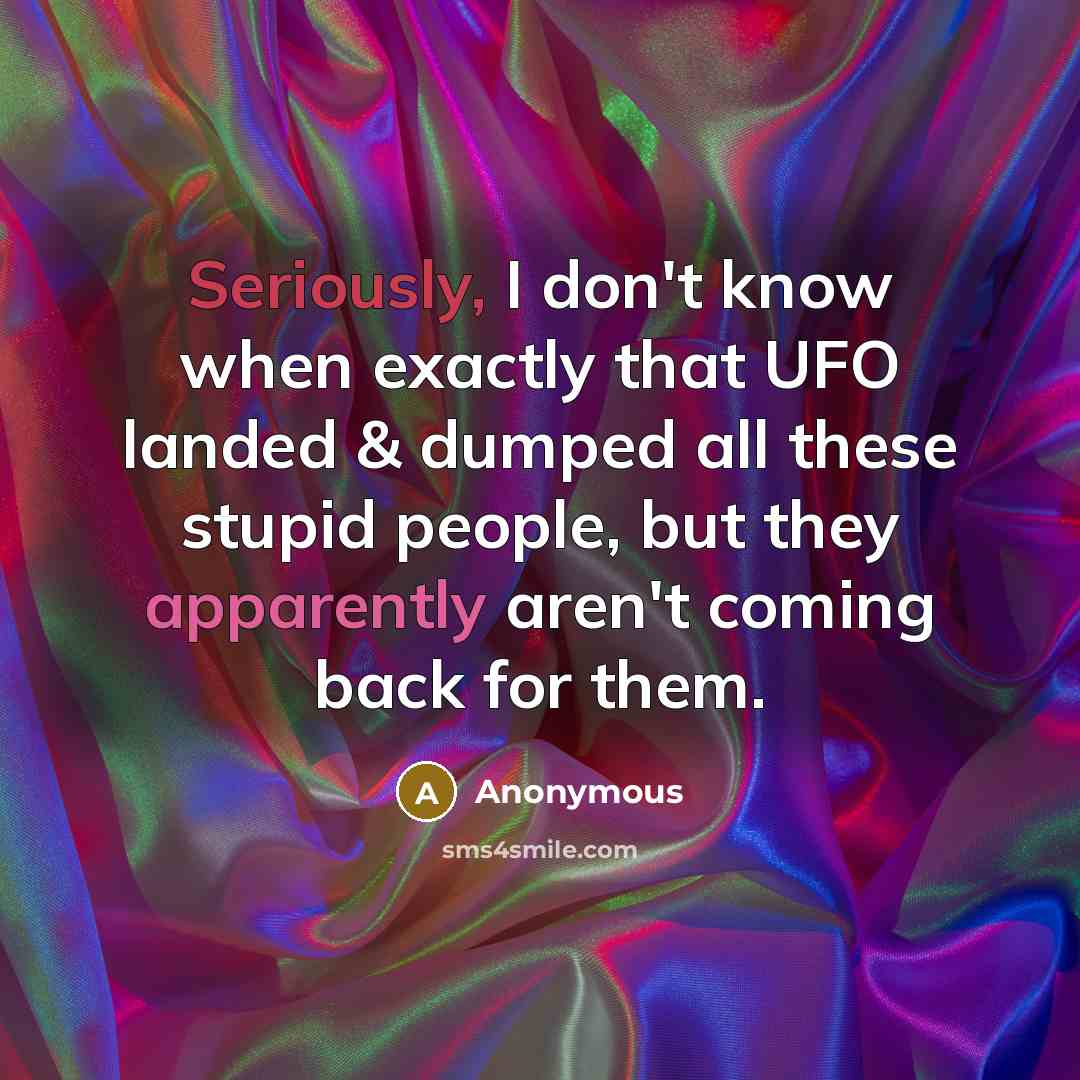 “Seriously, I don't know when exactly that UFO landed & dumped all these stupid people, but they apparently aren't coming back for them.” quote by Anonymous