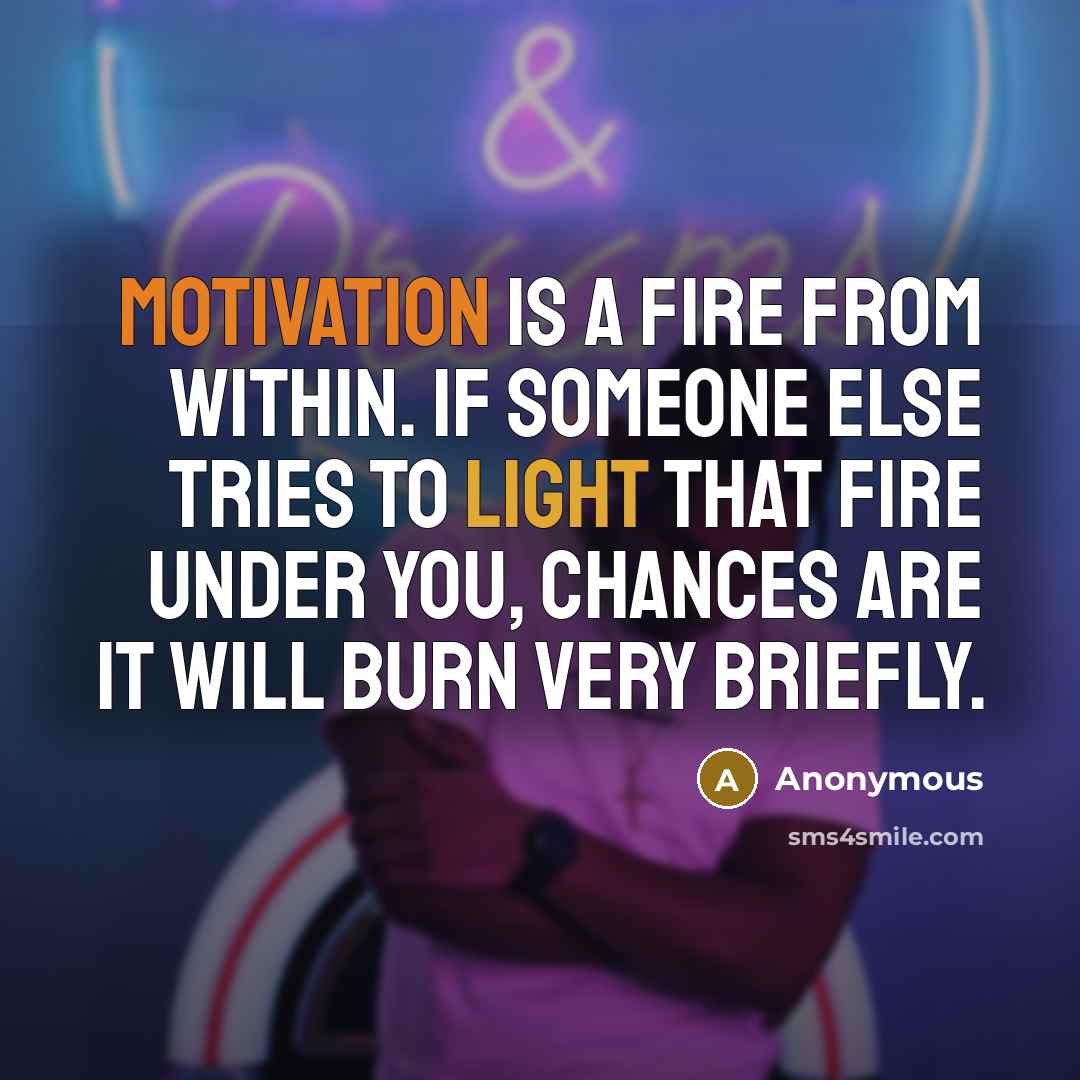 “Motivation is a fire from within. If someone else tries to light that fire under you, chances are it will burn very briefly.” quote by Anonymous