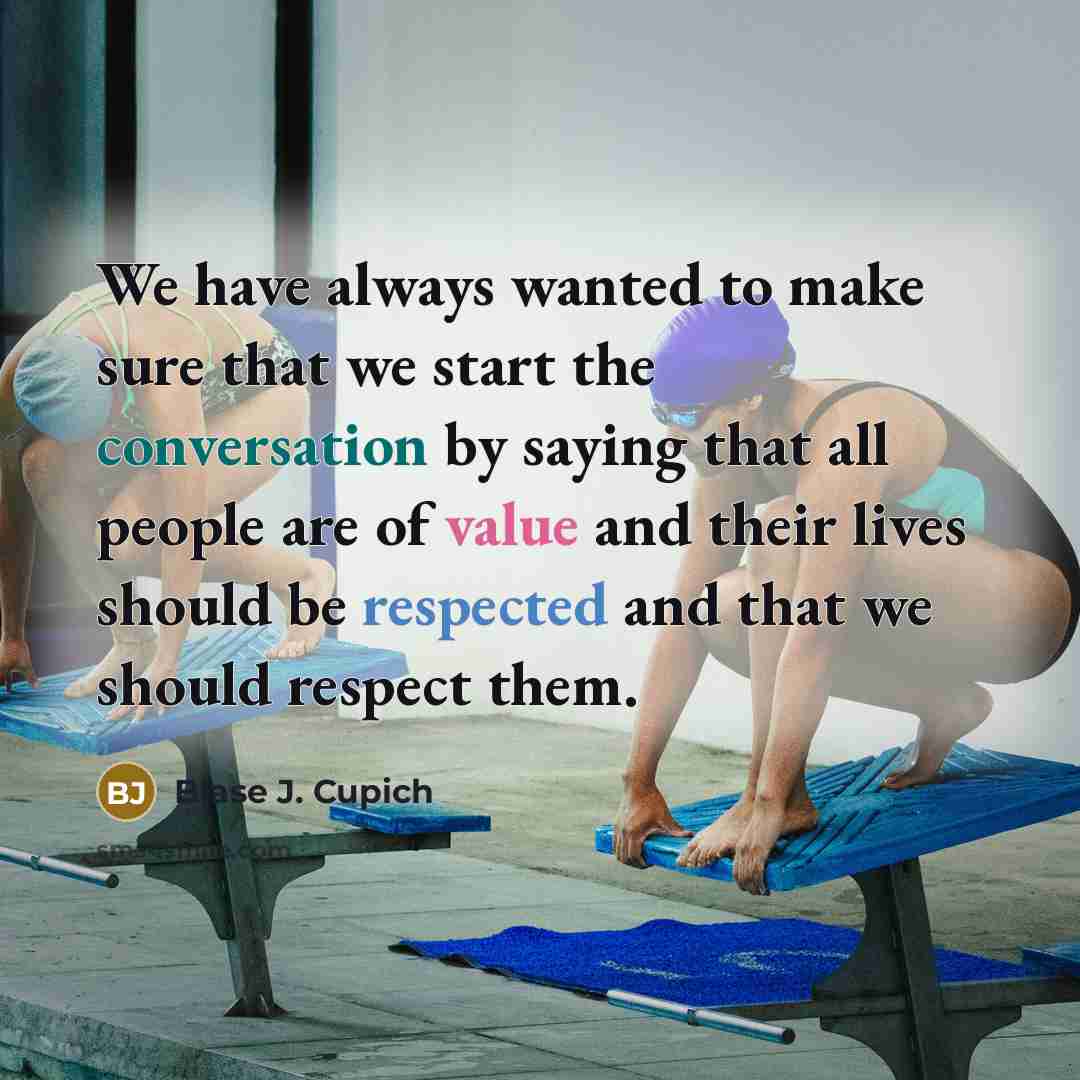 “We have always wanted to make sure that we start the conversation by saying that all people are of value and their lives should be respected and that we should respect them.” quote by Blase J. Cupich