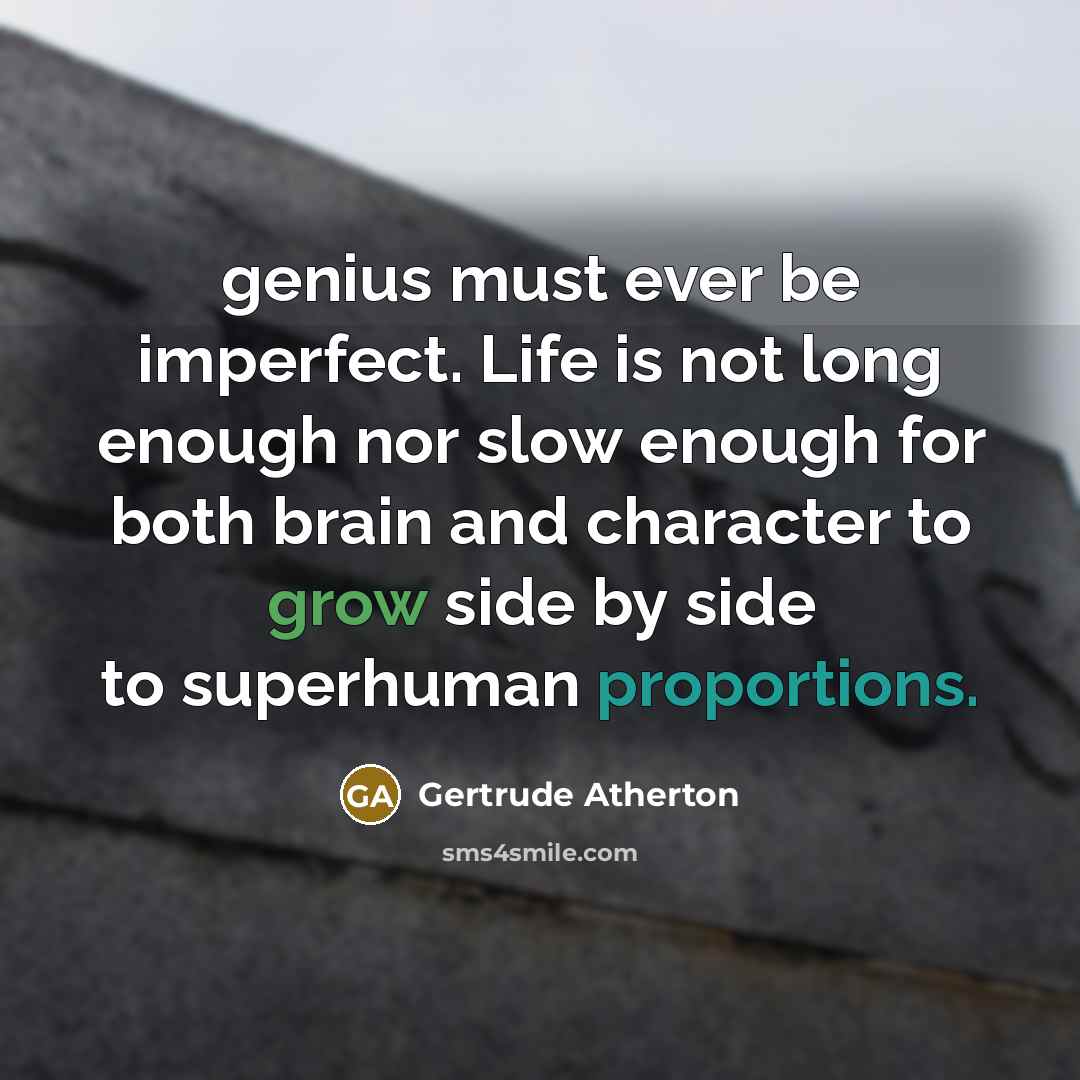 “genius must ever be imperfect. Life is not long enough nor slow enough for both brain and character to grow side by side to superhuman proportions.” quote by Gertrude Atherton