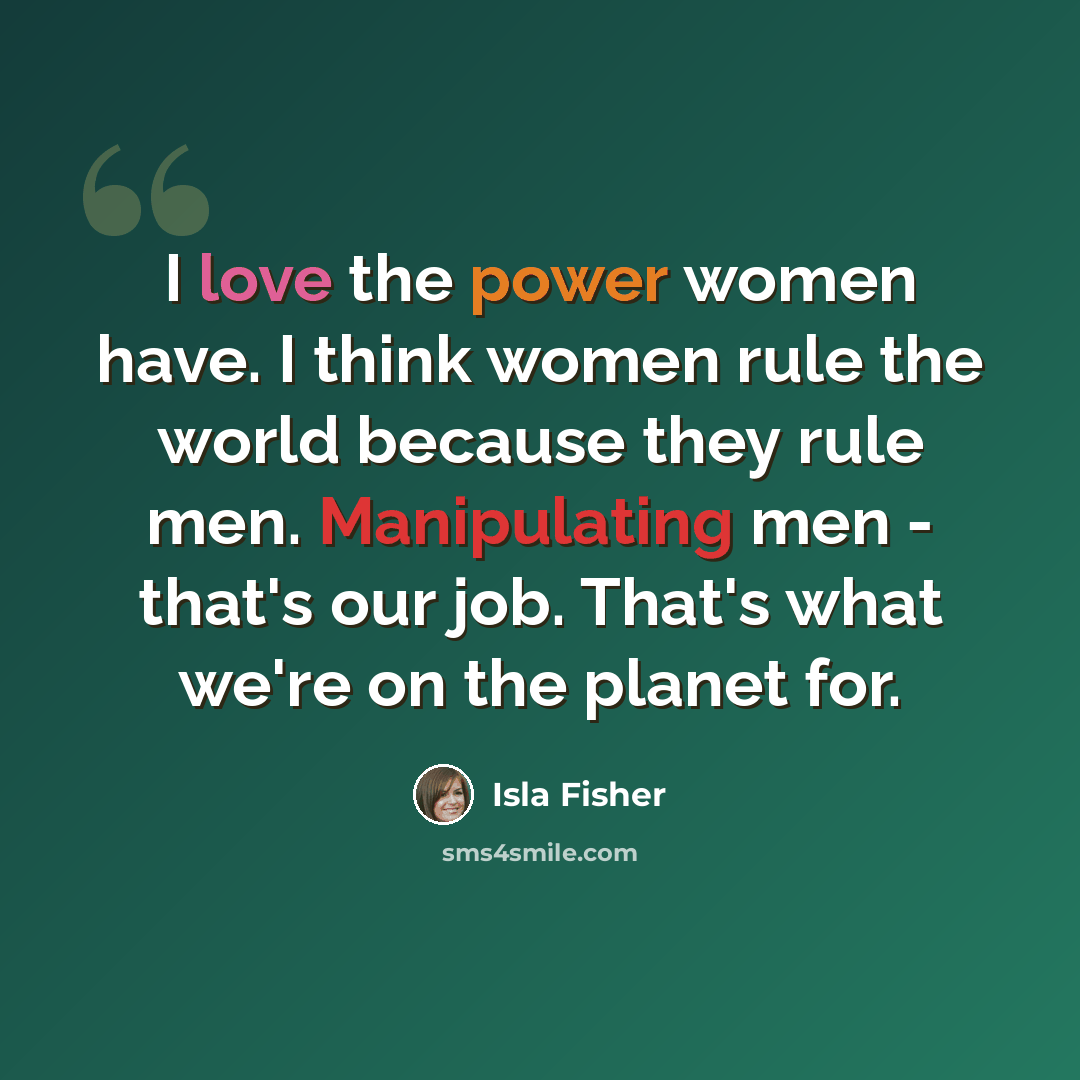 “I love the power women have. I think women rule the world because they rule men. Manipulating men - that's our job. That's what we're on the planet for.” quote by Isla Fisher