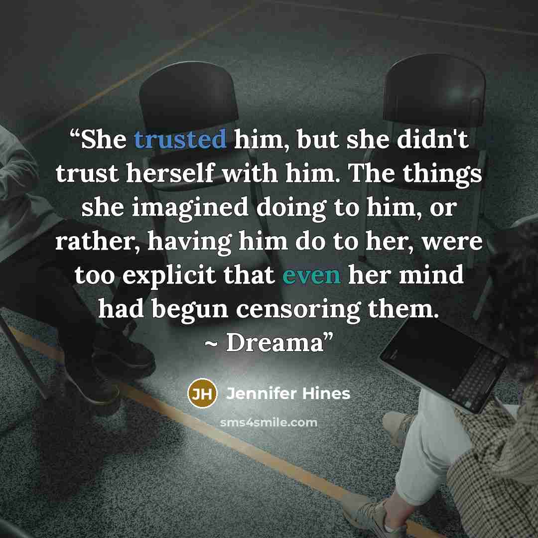 “She trusted him, but she didn't trust herself with him. The things she imagined doing to him, or rather, having him do to her, were too explicit that even her mind had begun censoring them. ~ Dreama” quote by Jennifer Hines