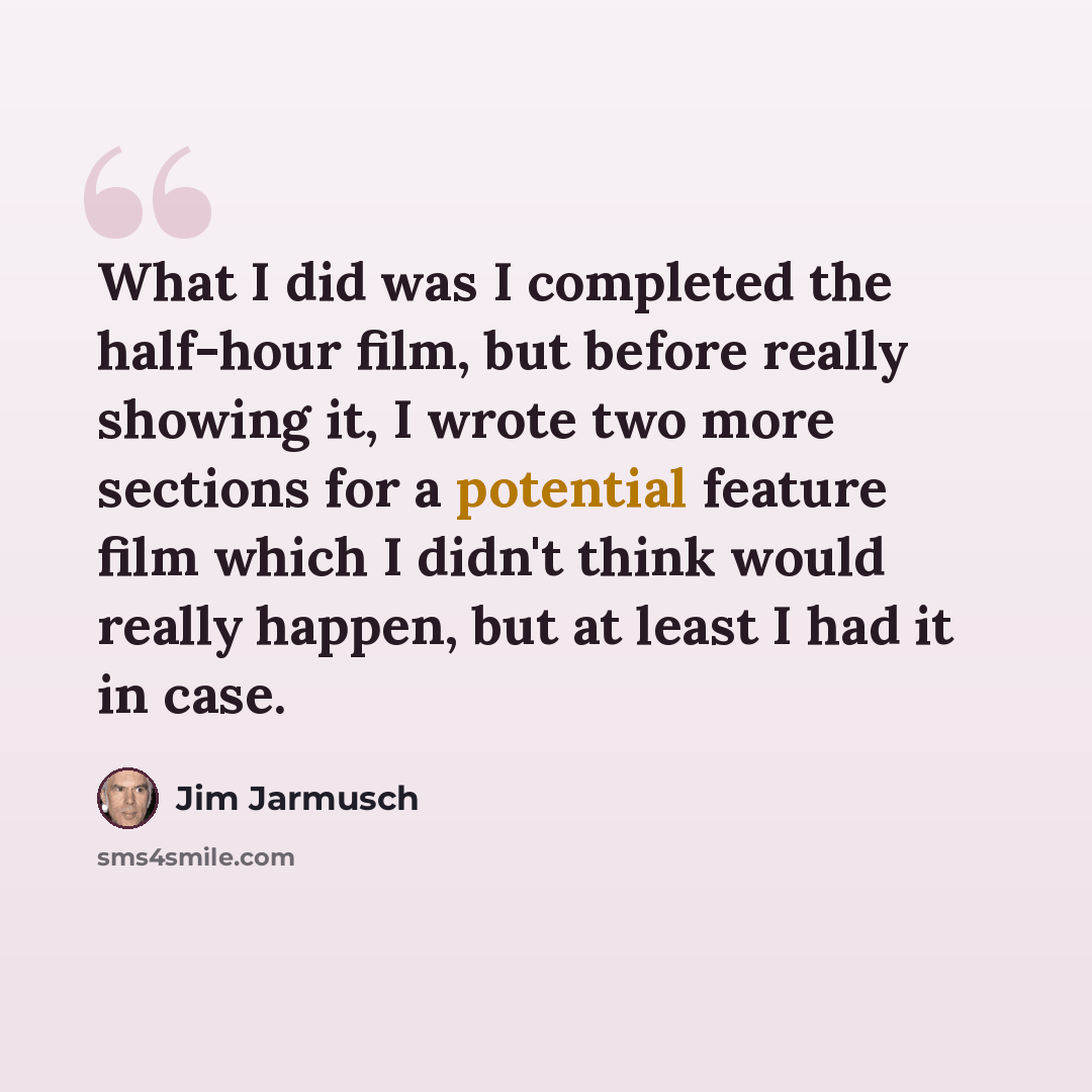 “What I did was I completed the half-hour film, but before really showing it, I wrote two more sections for a potential feature film which I didn't think would really happen, but at least I had it in case.” quote by Jim Jarmusch