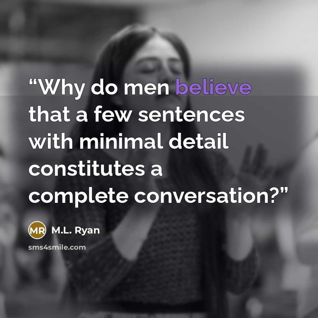 “Why do men believe that a few sentences with minimal detail constitutes a complete conversation?” quote by M.L. Ryan