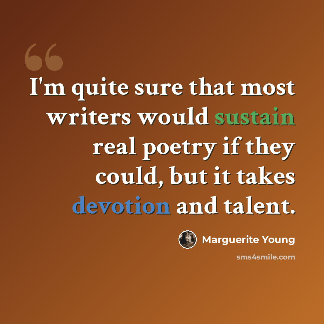 “I'm quite sure that most writers would sustain real poetry if they could, but it takes devotion and talent.” quote by Marguerite Young